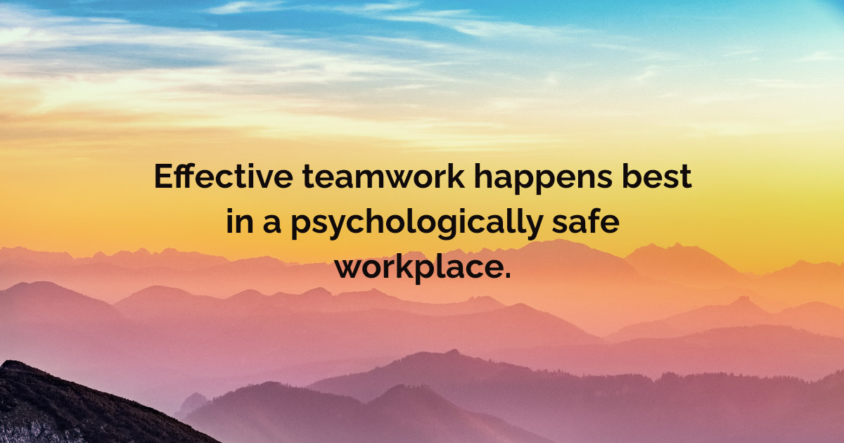 Effective teamwork happens best in a psychologically safe workplace.